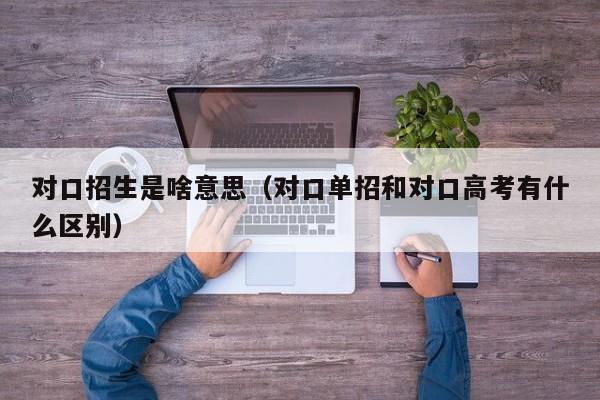 对口招生是啥意思（对口单招和对口高考有什么区别）